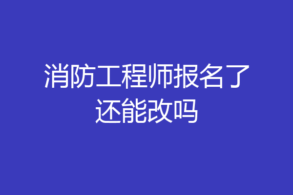 消防工程师报名了还能改吗