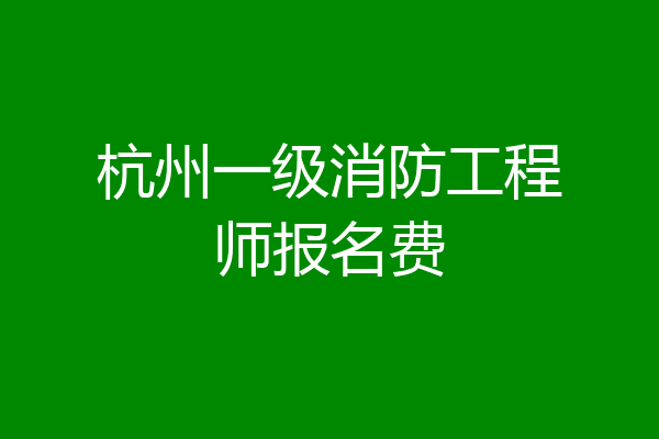 杭州一级消防工程师报名费