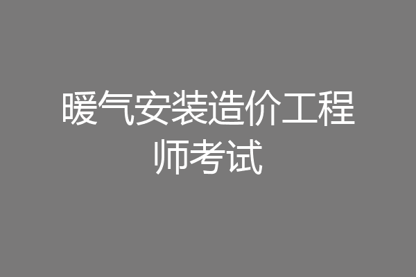 暖气安装造价工程师考试