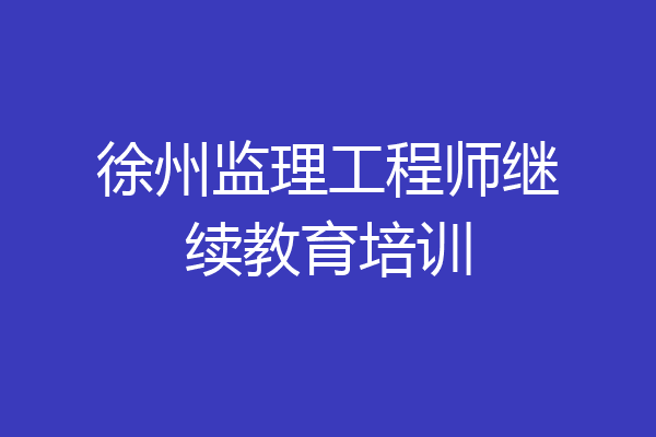 徐州监理工程师继续教育培训