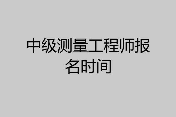 中级测量工程师报名时间