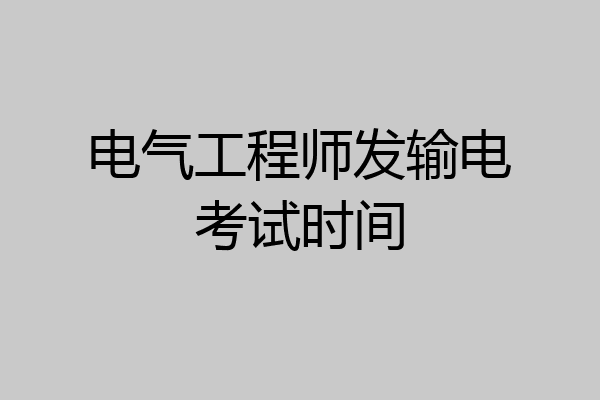 电气工程师发输电考试时间