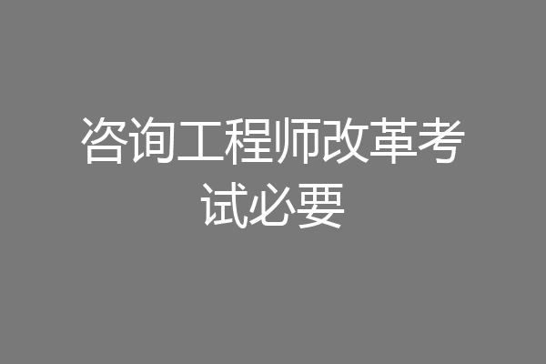 咨询工程师改革考试必要