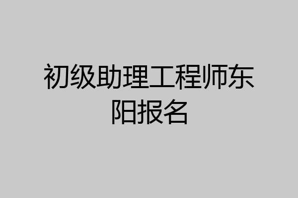 初级助理工程师东阳报名