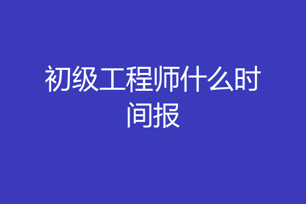 初级工程师什么时间报
