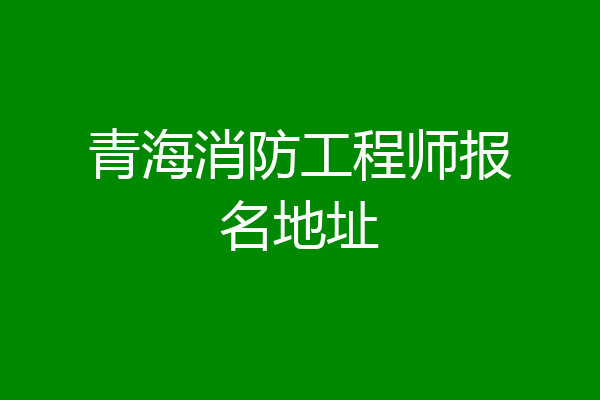 青海消防工程师报名地址