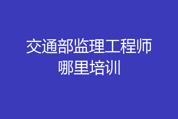 交通部监理工程师哪里培训