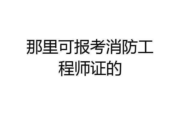 那里可报考消防工程师证的