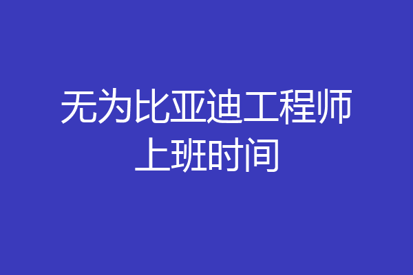 无为比亚迪工程师上班时间