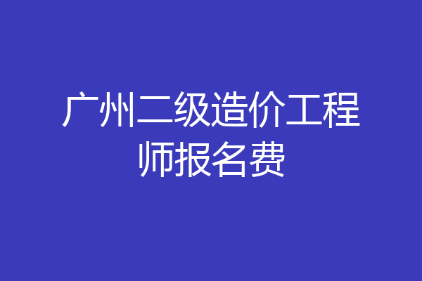 广州二级造价工程师报名费