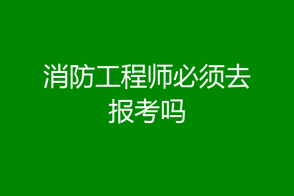 消防工程师必须去报考吗