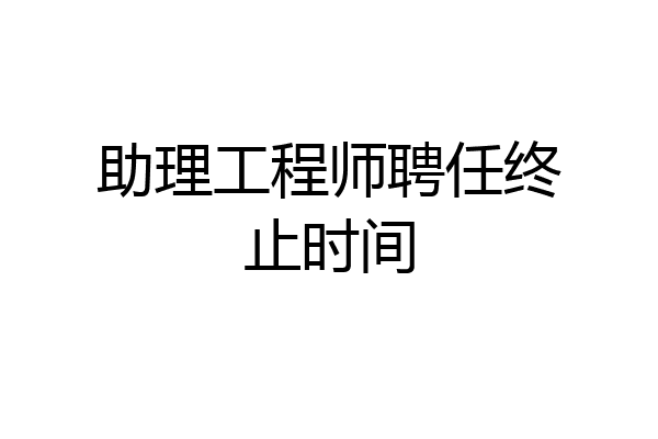助理工程师聘任终止时间