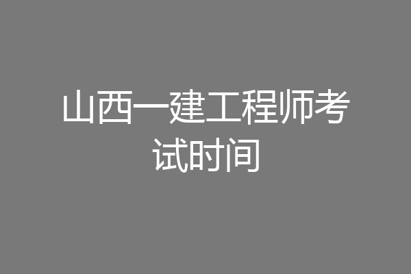 山西一建工程师考试时间