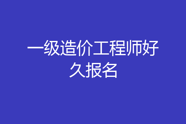 一级造价工程师好久报名