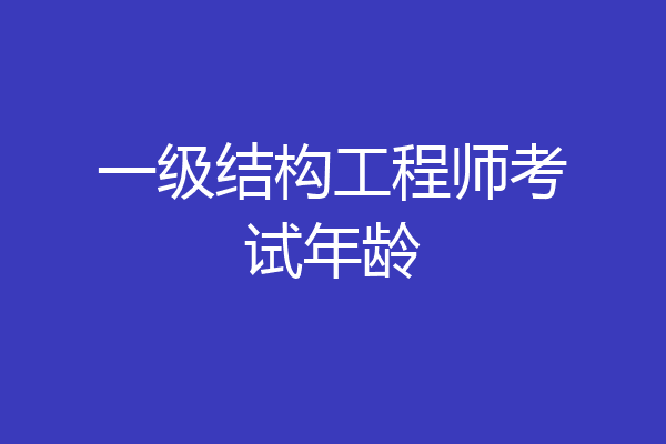 一级结构工程师考试年龄