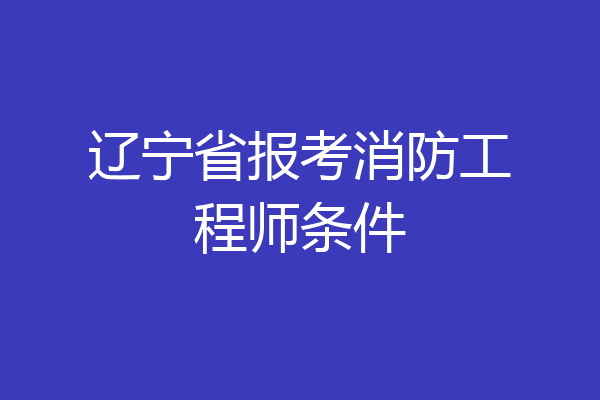 辽宁省报考消防工程师条件