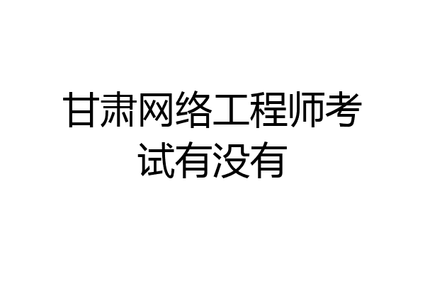 甘肃网络工程师考试有没有