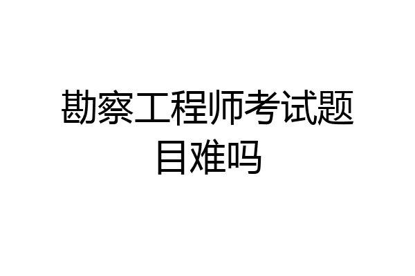 勘察工程师考试题目难吗