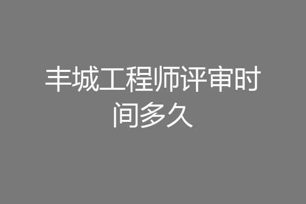 丰城工程师评审时间多久