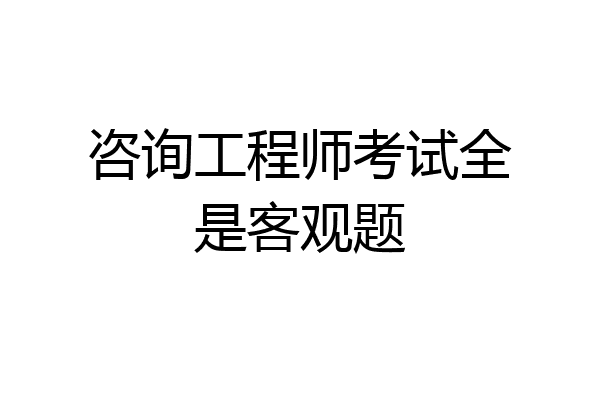 咨询工程师考试全是客观题