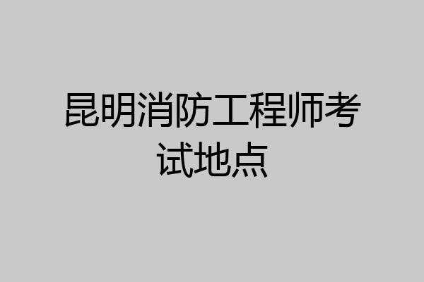 昆明消防工程师考试地点