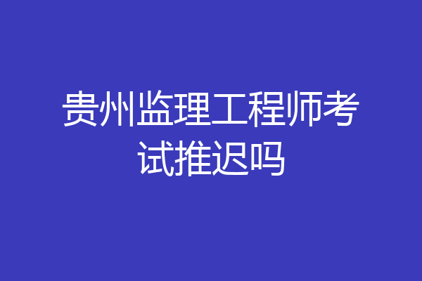 贵州监理工程师考试推迟吗
