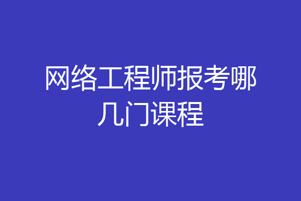 网络工程师报考哪几门课程