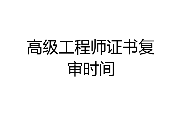 高级工程师证书复审时间
