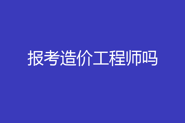 报考造价工程师吗