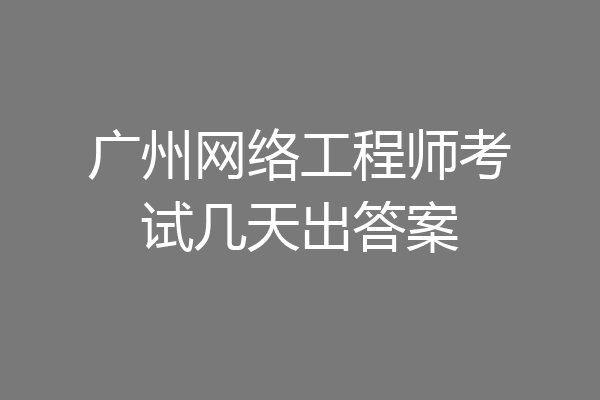 广州网络工程师考试几天出答案