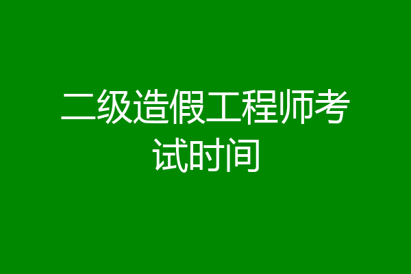 二级造假工程师考试时间