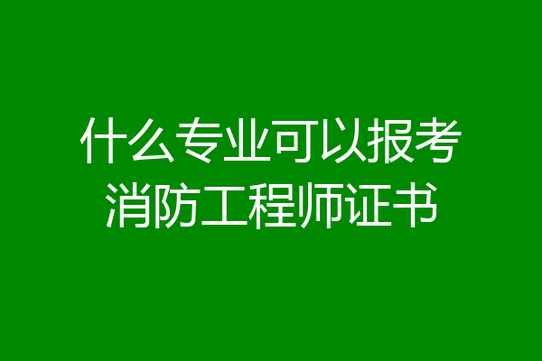什么专业可以报考消防工程师证书