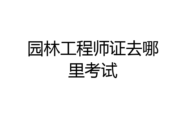 园林工程师证去哪里考试