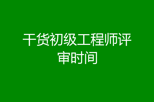 干货初级工程师评审时间