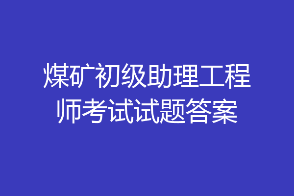 煤矿初级助理工程师考试试题答案