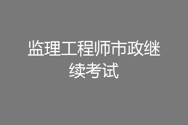 监理工程师市政继续考试