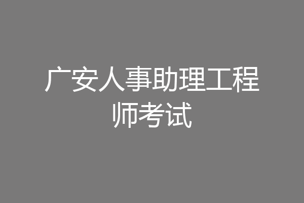 广安人事助理工程师考试