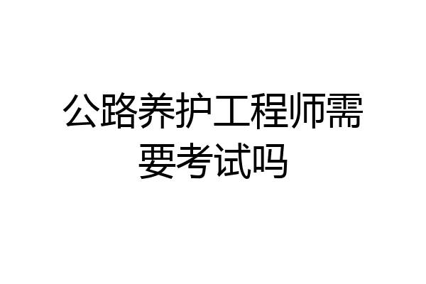 公路养护工程师需要考试吗