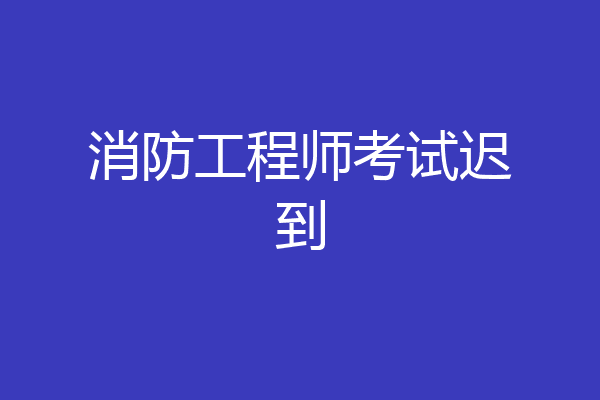 消防工程师考试迟到