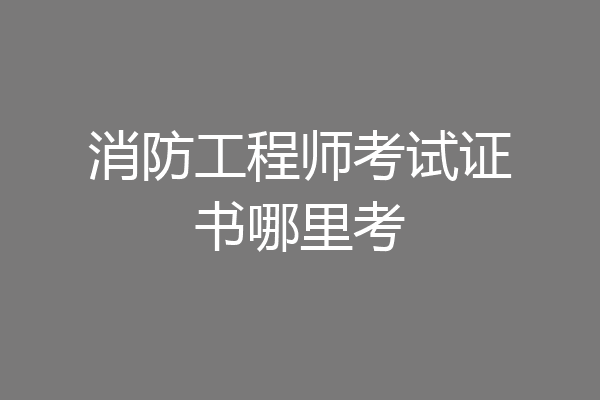 消防工程师考试证书哪里考