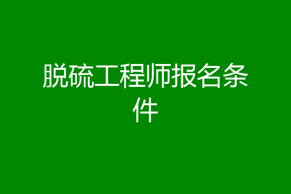 脱硫工程师报名条件