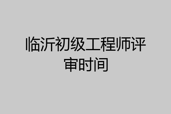 临沂初级工程师评审时间