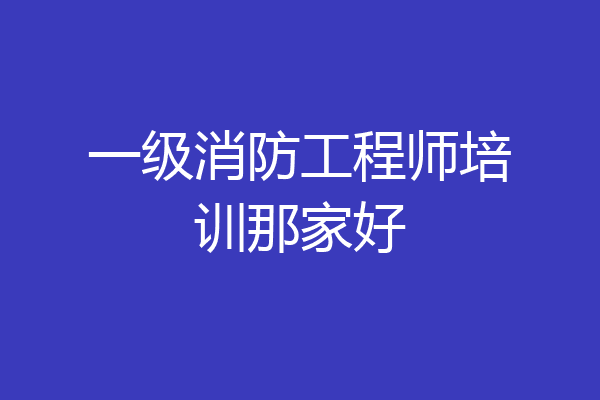 一级消防工程师培训那家好