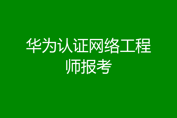 华为认证网络工程师报考