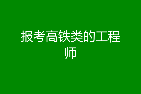 报考高铁类的工程师