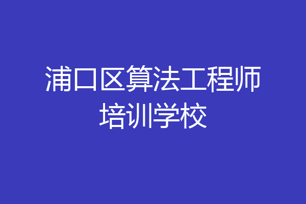 浦口区算法工程师培训学校