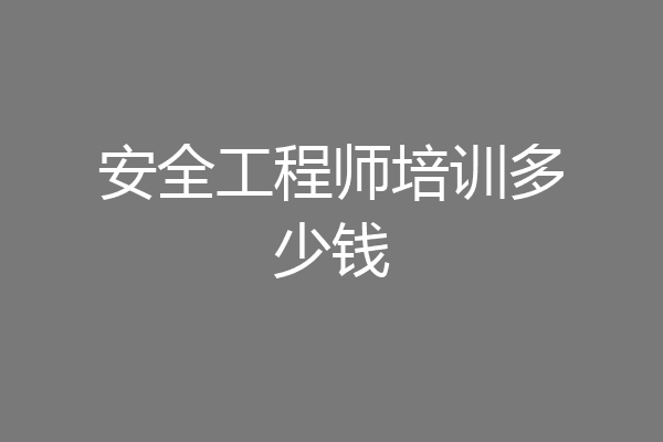 安全工程师培训多少钱