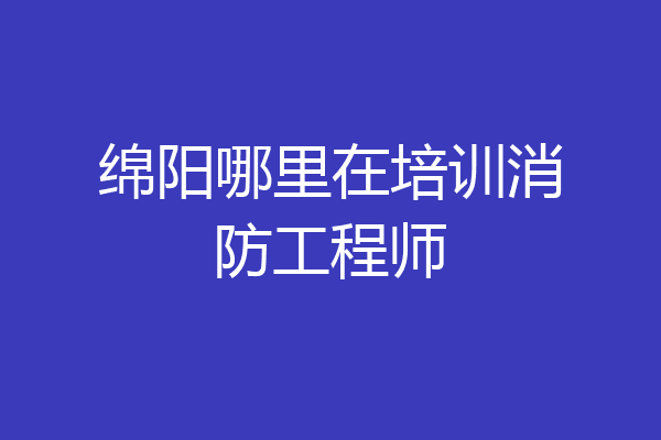 绵阳哪里在培训消防工程师
