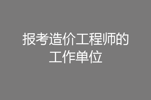 报考造价工程师的工作单位