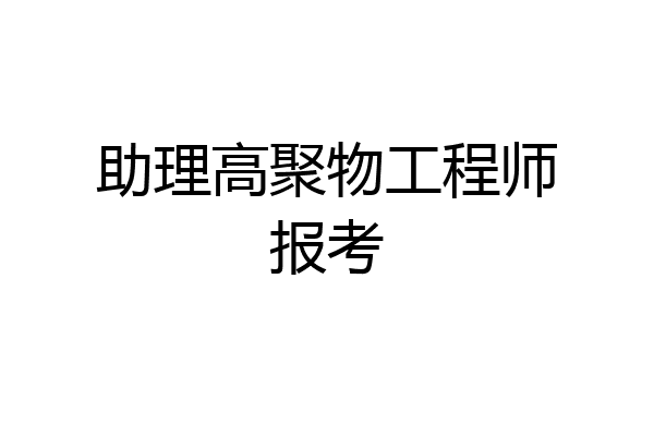 助理高聚物工程师报考